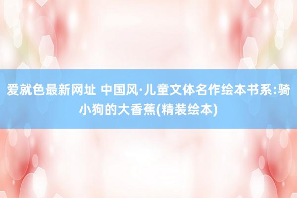 爱就色最新网址 中国风·儿童文体名作绘本书系:骑小狗的大香蕉(精装绘本)