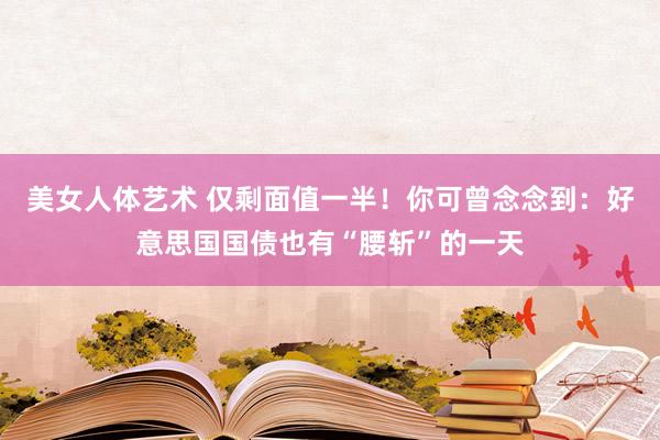 美女人体艺术 仅剩面值一半！你可曾念念到：好意思国国债也有“腰斩”的一天