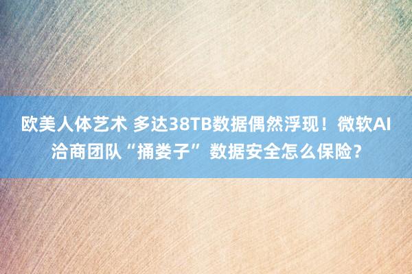 欧美人体艺术 多达38TB数据偶然浮现！微软AI洽商团队“捅娄子” 数据安全怎么保险？