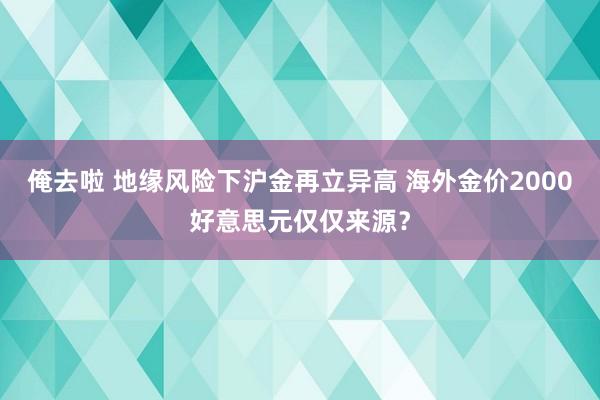 俺去啦 地缘风险下沪金再立异高 海外金价2000好意思元仅仅来源？