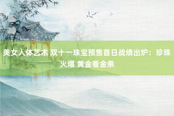 美女人体艺术 双十一珠宝预售首日战绩出炉：珍珠火爆 黄金看金条