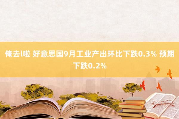 俺去l啦 好意思国9月工业产出环比下跌0.3% 预期下跌0.2%