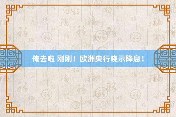 俺去啦 刚刚！欧洲央行晓示降息！