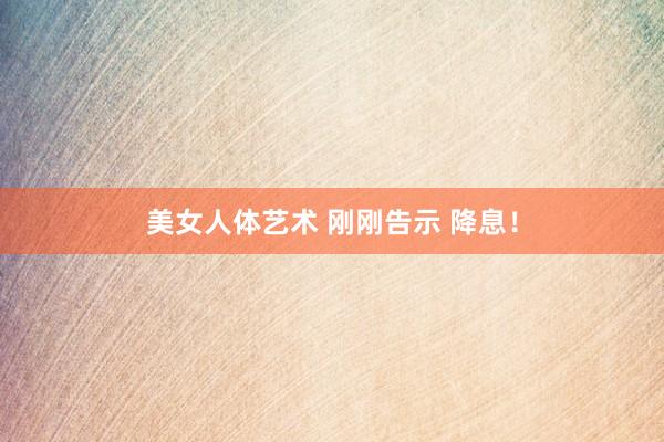 美女人体艺术 刚刚告示 降息！