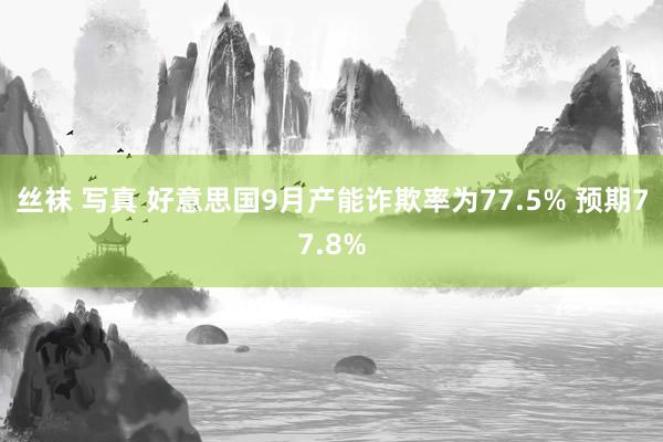 丝袜 写真 好意思国9月产能诈欺率为77.5% 预期77.8%