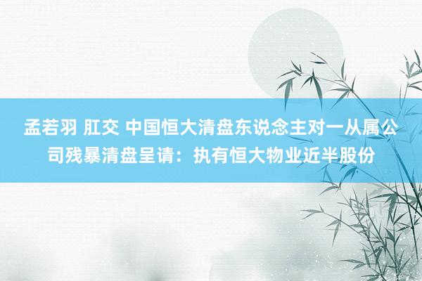 孟若羽 肛交 中国恒大清盘东说念主对一从属公司残暴清盘呈请：执有恒大物业近半股份