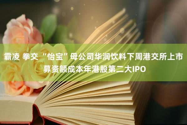 霸凌 拳交 “怡宝”母公司华润饮料下周港交所上市 募资额成本年港股第二大IPO