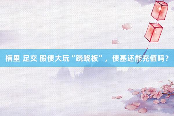 楠里 足交 股债大玩“跷跷板”，债基还能充值吗？