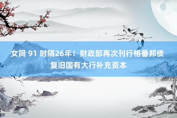 女同 91 时隔26年！财政部再次刊行格番邦债 复旧国有大行补充资本