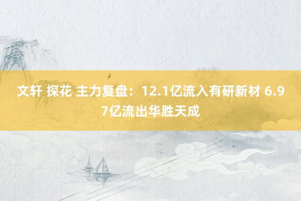 文轩 探花 主力复盘：12.1亿流入有研新材 6.97亿流出华胜天成