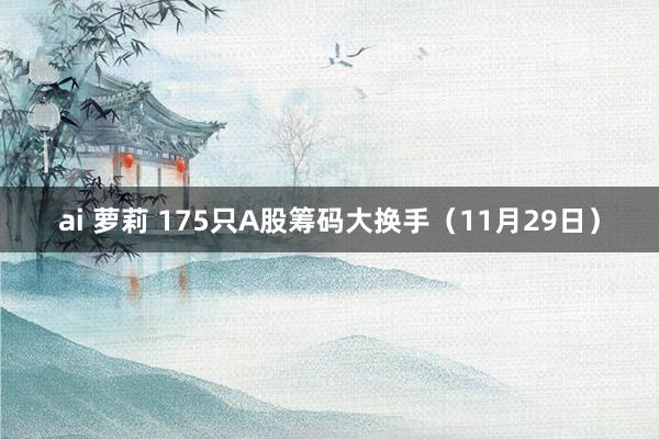 ai 萝莉 175只A股筹码大换手（11月29日）