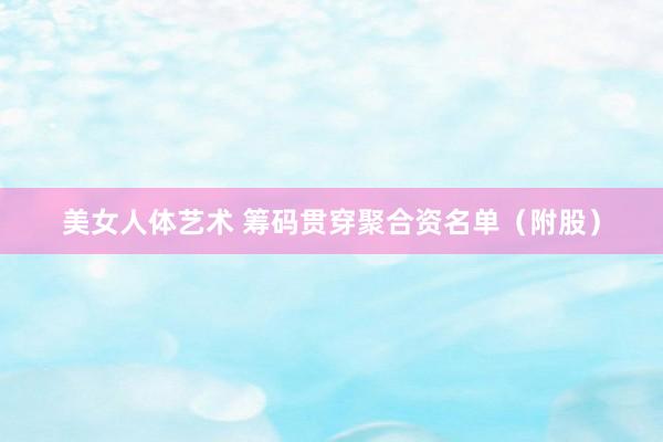 美女人体艺术 筹码贯穿聚合资名单（附股）