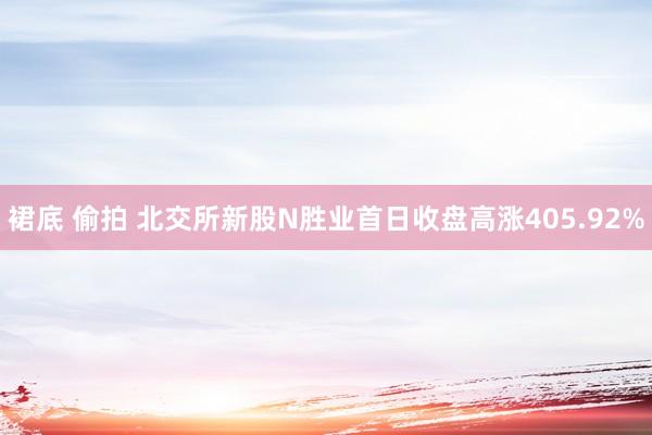 裙底 偷拍 北交所新股N胜业首日收盘高涨405.92%