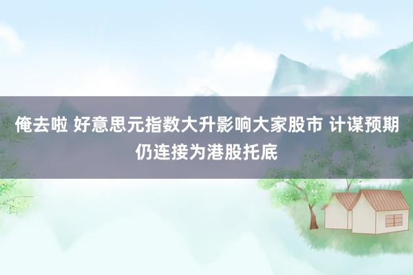 俺去啦 好意思元指数大升影响大家股市 计谋预期仍连接为港股托底