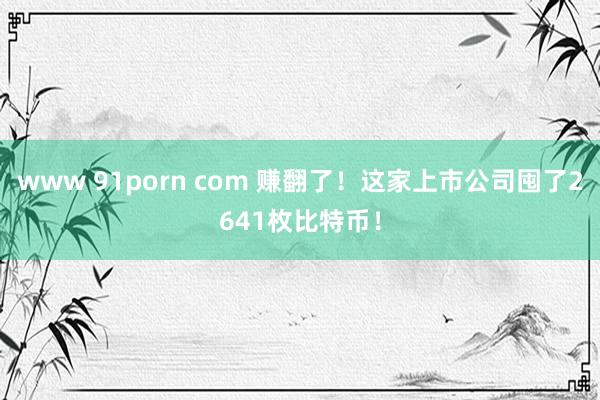 www 91porn com 赚翻了！这家上市公司囤了2641枚比特币！