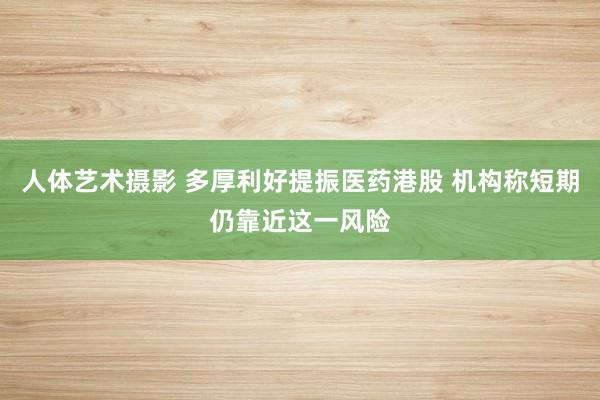 人体艺术摄影 多厚利好提振医药港股 机构称短期仍靠近这一风险