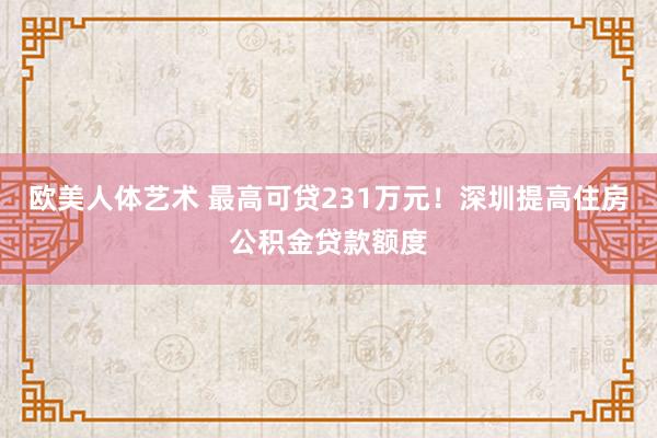 欧美人体艺术 最高可贷231万元！深圳提高住房公积金贷款额度