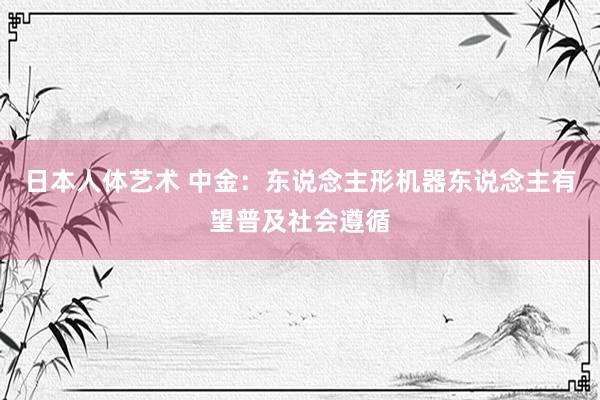 日本人体艺术 中金：东说念主形机器东说念主有望普及社会遵循