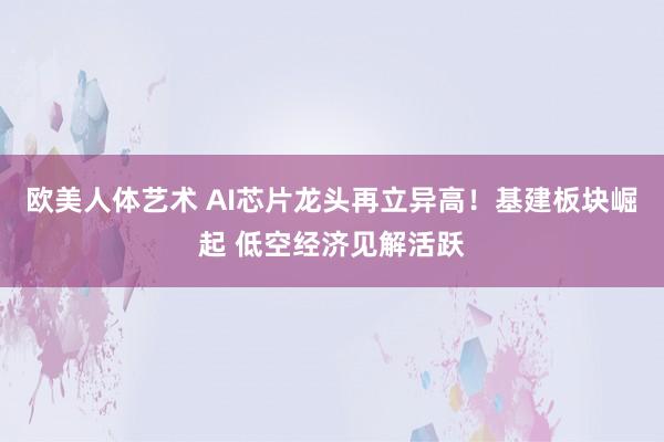 欧美人体艺术 AI芯片龙头再立异高！基建板块崛起 低空经济见解活跃