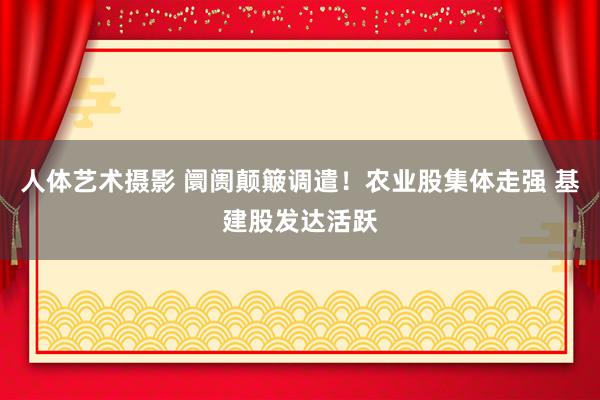 人体艺术摄影 阛阓颠簸调遣！农业股集体走强 基建股发达活跃