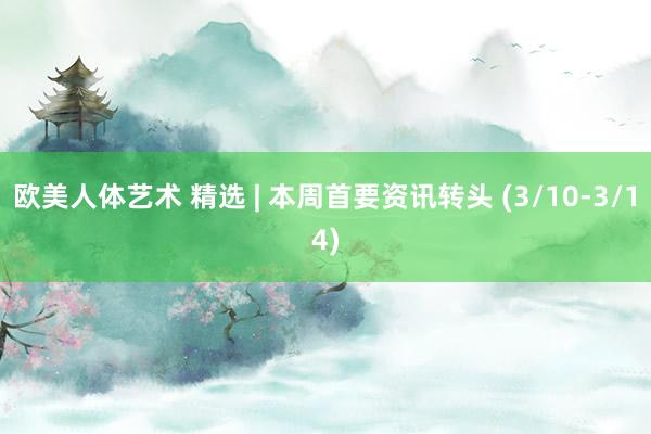 欧美人体艺术 精选 | 本周首要资讯转头 (3/10-3/14)