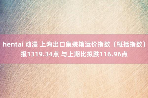 hentai 动漫 上海出口集装箱运价指数（概括指数）报1319.34点 与上期比拟跌116.96点