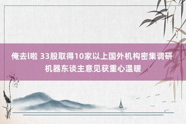 俺去l啦 33股取得10家以上国外机构密集调研 机器东谈主意见获重心温暖