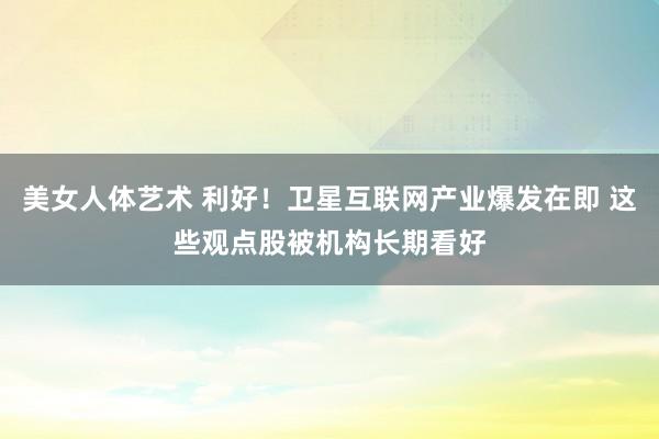 美女人体艺术 利好！卫星互联网产业爆发在即 这些观点股被机构长期看好