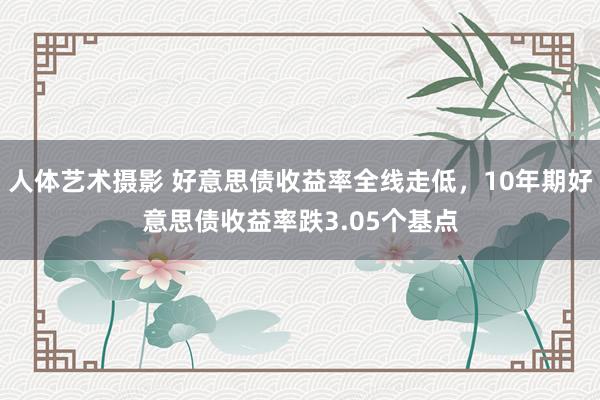 人体艺术摄影 好意思债收益率全线走低，10年期好意思债收益率跌3.05个基点